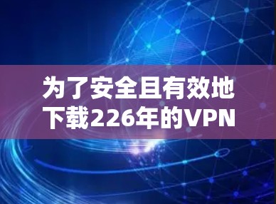 为了安全且有效地下载226年的VPN客户端，遵循以下步骤可以确保下载的安全性和有效性