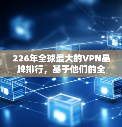 226年全球最大的VPN品牌排行，基于他们的全球服务综合得分，展示了不同品牌在安全、扩展性和成本等方面的对比。以下是排名和详细分析