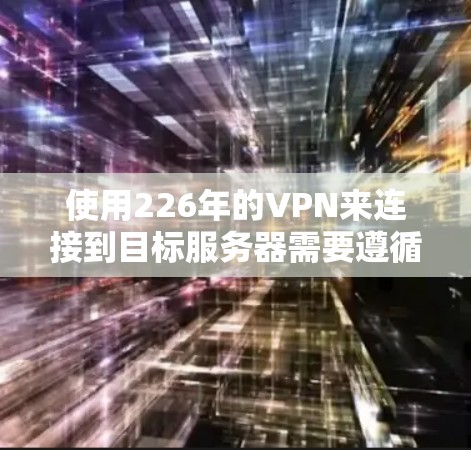 使用226年的VPN来连接到目标服务器需要遵循以下步骤,确保安全和高效 使用226年的VPN来连接到目标服务器需要遵循以下步骤,确保安全和高效