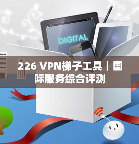226 VPN<strong>梯子</strong>工具｜国际服务综合评测