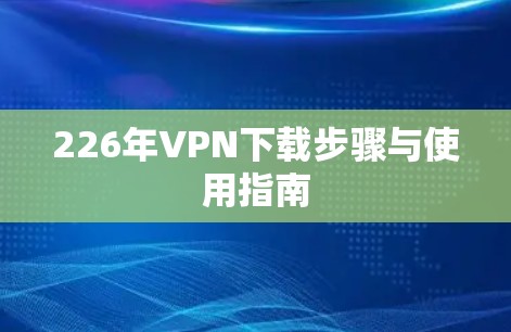 226年VPN下载步骤与使用指南