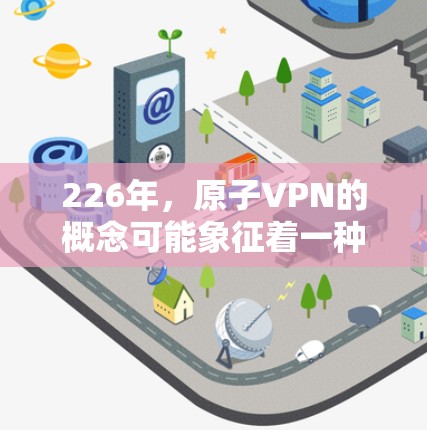 226年，原子VPN的概念可能象征着一种完全不同的互联网架构，可能涉及量子计算、人工智能、超文本等技术的结合。这种技术可能通过以下方式改变我们生活的方式