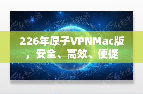 226年原子VPNMac版,安全、高效、便捷 226年原子VPNMac版,安全、高效、便捷