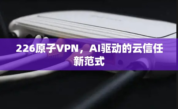 226原子VPN，AI驱动的云信任新范式