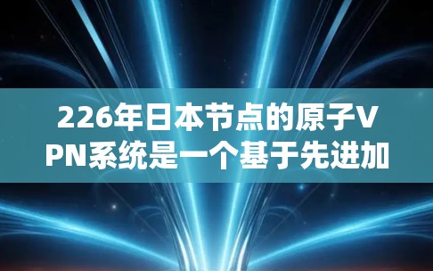 226年日本节点的原子VPN系统是一个基于先进加密技术和复杂网络架构的先进通信网络。以下是对该系统的详细分析