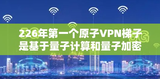 226年第一个原子VPN<strong>梯子</strong>是基于量子计算和量子加密技术的大型网络基础设施,旨在提供高度安全的原子网络服务。以下是该<strong>梯子</strong>的关键设计元素及其重要性