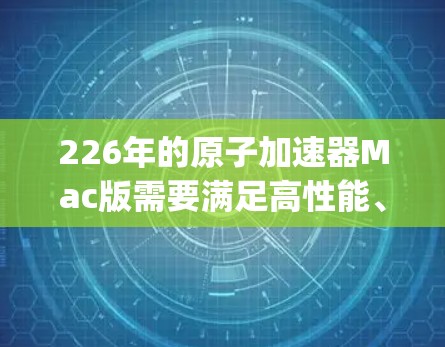 226年的原子加速器Mac版需要满足高性能、扩展性和智能化的需求。以下是一个基于Python和C+的原子加速器框架,旨在实现高效的原子物理计算和远程控制功能,同时保持与Mac平台的兼容性