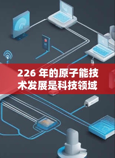 226 年的原子能技术发展是科技领域的一大热点,尤其是加速器(如线性加速器或超线性加速器)的高速版,可能会带来深远的影响。以下是对这一领域的分析和展望