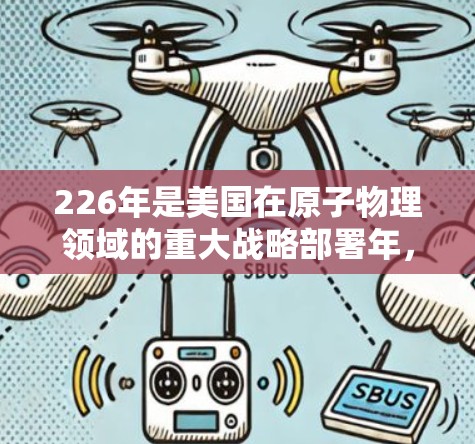 226年是美国在原子物理领域的重大战略部署年，美国计划在存储环和存储环项目中提升加速器的技术水平，支持更复杂的实验和国际合作。以下是详细的分析和总结