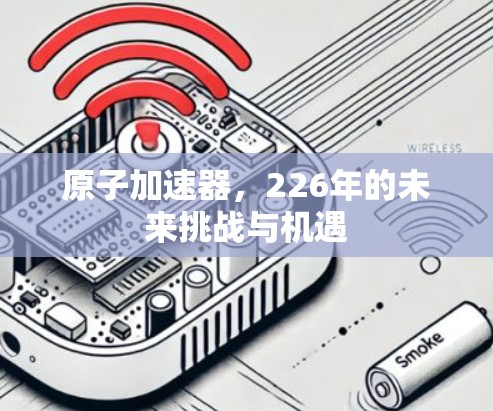 原子加速器,226年的未来挑战与机遇
