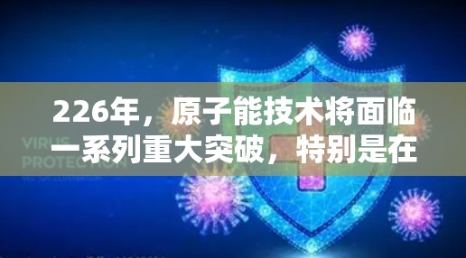 226年,原子能技术将面临一系列重大突破,特别是在高能物理领域的进展可能会推动原子加速器的创新。以下是一些可能的226年原子加速器苹果版的设想和应用 226年,原子能技术将面临一系列重大突破,特别是在高能物理领域的进展可能会推动原子加速器的创新。以下是一些可能的226年原子加速器苹果版的设想和应用
