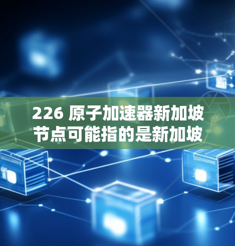 226 原子加速器新加坡节点可能指的是新加坡在226年支持或建设的原子加速器项目,或者是某个特定加速器项目在新加坡节点的计划。以下是一些可能的解释和信息