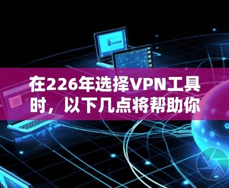 在226年选择VPN工具时,以下几点将帮助你做出明智的决定 在226年选择VPN工具时,以下几点将帮助你做出明智的决定