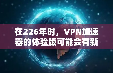 在226年时,VPN加速器的体验版可能会有新的优化版本和更新,尤其是在性能、安全性和价格方面。以下是一些可能的加速器推荐,帮助你选择一个适合你需求的版本