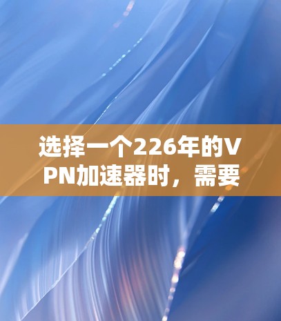 选择一个226年的VPN加速器时,需要综合考虑速度、安全性、连接稳定性、权限控制以及用户界面等因素。以下是一个详细的评估框架,帮助你做出明智的选择