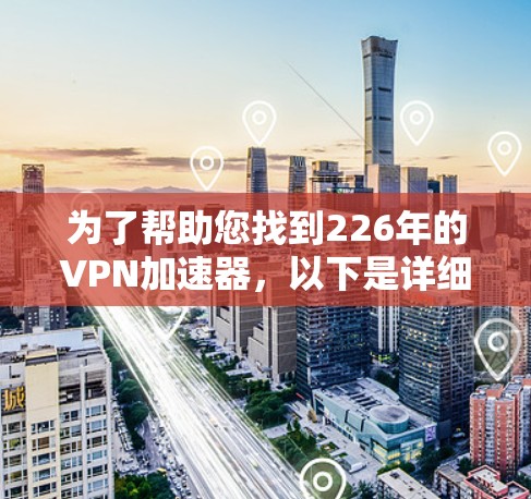为了帮助您找到226年的VPN加速器,以下是详细的步骤和推荐