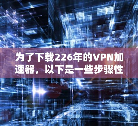为了下载226年的VPN加速器,以下是一些步骤性的建议