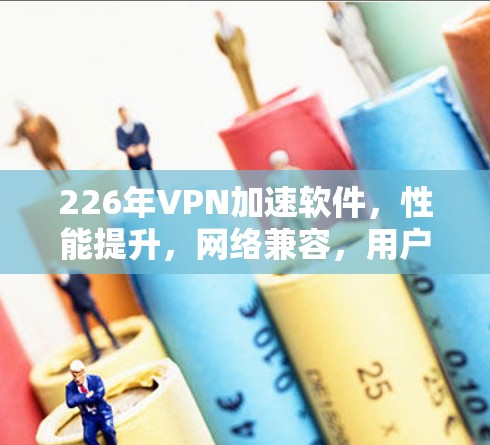 226年VPN加速软件,性能提升,网络兼容,用户友好,安全可靠