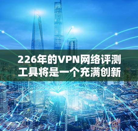 226年的VPN网络评测工具将是一个充满创新和未来感的领域,主要涉及以下几个关键方面