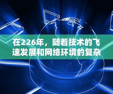 在226年,随着技术的飞速发展和网络环境的复杂化,选择一个安全、可靠的VPN平台至关重要。以下是一些考虑因素和解决方案,帮助你更好地选择和保护你的VPN服务