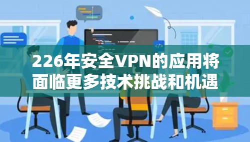 226年安全VPN的应用将面临更多技术挑战和机遇,以下是其主要方向和展望
