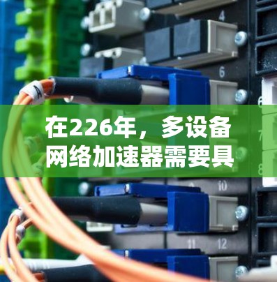 在226年,多设备网络加速器需要具备以下功能和技术支持,以适应未来网络环境的变化 在226年,多设备网络加速器需要具备以下功能和技术支持,以适应未来网络环境的变化