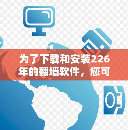 为了下载和安装226年的<strong>翻墙软件</strong>，您可以按照以下步骤进行