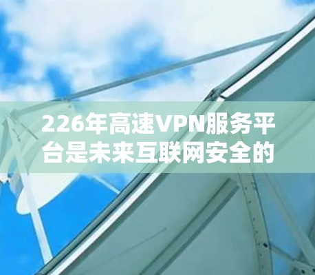 226年高速VPN服务平台是未来互联网安全的重要组成部分，旨在帮助用户更好地利用高速网络进行VPN访问。以下是对该领域的详细介绍