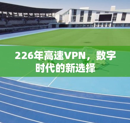 226年高速VPN,数字时代的新选择 226年高速VPN,数字时代的新选择