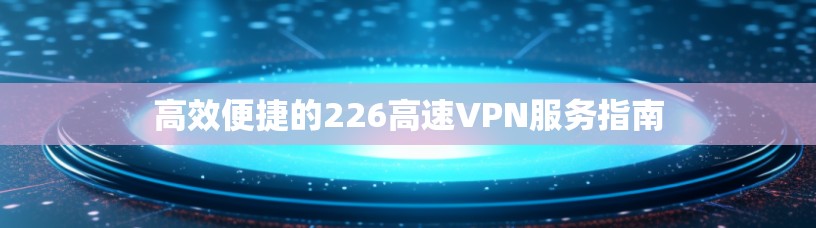 高效便捷的226高速VPN服务指南