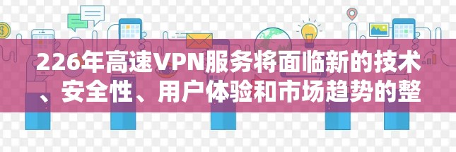 226年高速VPN服务将面临新的技术、安全性、用户体验和市场趋势的整合。以下是针对这一阶段的详细分析