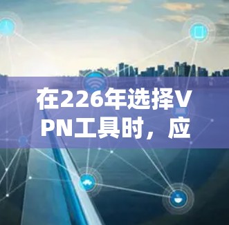 在226年选择VPN工具时,应综合考虑以下因素,以确保最佳的用户体验和安全性