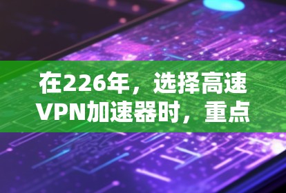 在226年，选择高速VPN加速器时，重点放在功能多样性和持续优化上。以下是推荐的几个加速器，每款都有其独特的优势