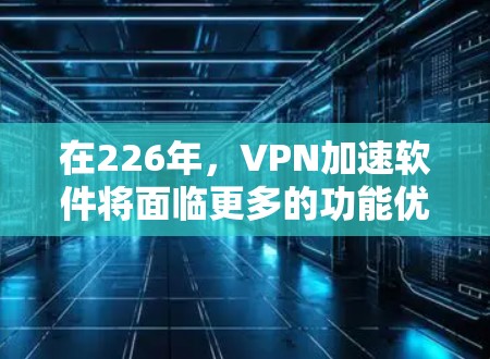 在226年,VPN加速软件将面临更多的功能优化和技术升级,用户可以选择以下几款软件,它们在性能、稳定性和功能上均有提升