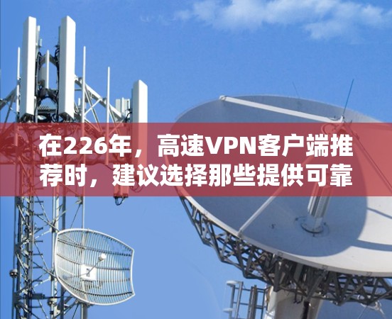 在226年,高速VPN客户端推荐时,建议选择那些提供可靠、稳定的高速连接和高带宽的公司。以下是几种推荐的方案 在226年,高速VPN客户端推荐时,建议选择那些提供可靠、稳定的高速连接和高带宽的公司。以下是几种推荐的方案