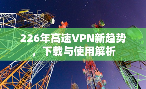 226年高速VPN新趋势,下载与使用解析