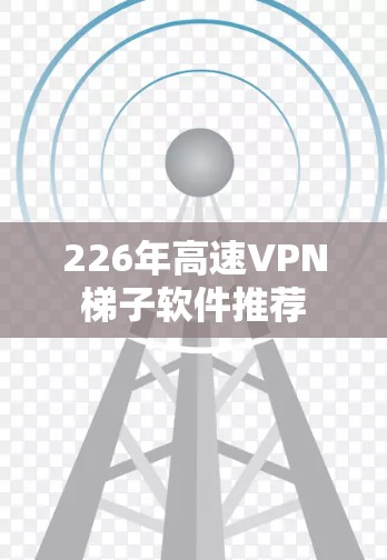226年高速VPN<strong>梯子</strong>软件推荐