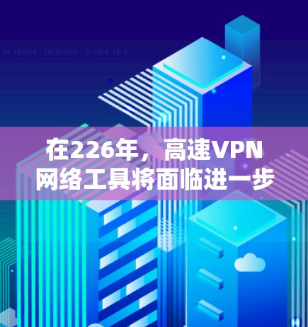 在226年,高速VPN网络工具将面临进一步的技术进步和用户需求的变化。以下是这些趋势和相关解决方案的详细分析