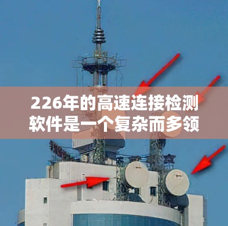 226年的高速连接检测软件是一个复杂而多领域的研究和实践领域，主要涉及质量检测、功能验证、性能测试和合规性检查。以下是对该领域的一些关键点的总结