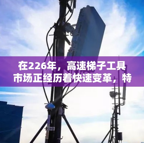 在226年，高速<strong>梯子</strong>工具市场正经历着快速变革，特别是在机械抓地装置、气动抓地装置和激光扫描技术的崛起下，越来越多的用户开始关注这些创新产品。以下是226年高速<strong>梯子</strong>工具的推荐合集，供您参考