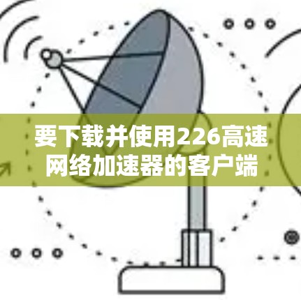 要下载并使用226高速网络加速器的客户端,您可以按照以下步骤操作
