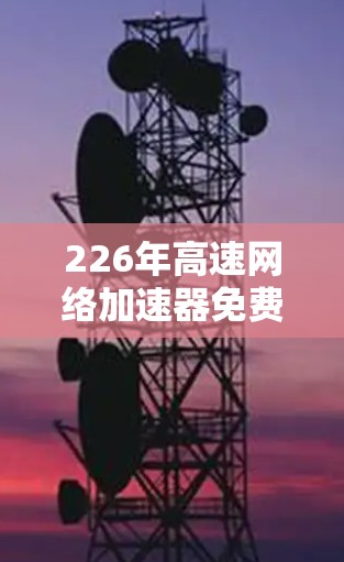 226年高速网络加速器免费下载与安装教程