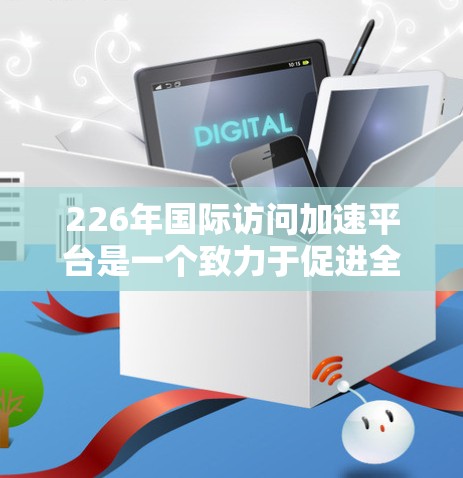 226年国际访问加速平台是一个致力于促进全球学术交流和访问的现代化平台,旨在加速青年学者和研究人员的国际访问,提升学术合作效率。以下是对该平台的详细分析 226年国际访问加速平台是一个致力于促进全球学术交流和访问的现代化平台,旨在加速青年学者和研究人员的国际访问,提升学术合作效率。以下是对该平台的详细分析