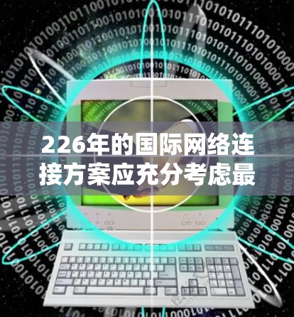 226年的国际网络连接方案应充分考虑最新的网络技术、元宇宙和智能网联的发展趋势。以下是一个详细的方案设计