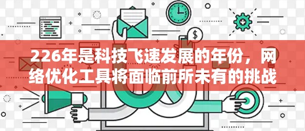 226年是科技飞速发展的年份,网络优化工具将面临前所未有的挑战和机遇。以下是226年可能会出现的国际网络优化工具及其特点的详细分析 226年是科技飞速发展的年份,网络优化工具将面临前所未有的挑战和机遇。以下是226年可能会出现的国际网络优化工具及其特点的详细分析