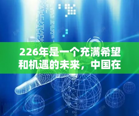 226年是一个充满希望和机遇的未来,中国在全球网络基础设施的快速发展和国际交流的不断深化中,网络助手将更加智能化、便捷化。226年,国际网络助手将更加成熟,能够满足更多用户的需求,比如 226年是一个充满希望和机遇的未来,中国在全球网络基础设施的快速发展和国际交流的不断深化中,网络助手将更加智能化、便捷化。226年,国际网络助手将更加成熟,能够满足更多用户的需求,比如
