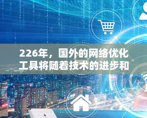 226年,国外的网络优化工具将随着技术的进步和发展而不断更新和完善。以下是一些可能在226年出现的国外网络优化工具推荐