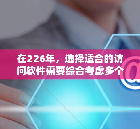 在226年,选择适合的访问软件需要综合考虑多个因素,包括技术趋势、访问需求、隐私保护、安全性和预算等。以下是一些综合考虑的因素和推荐的软件