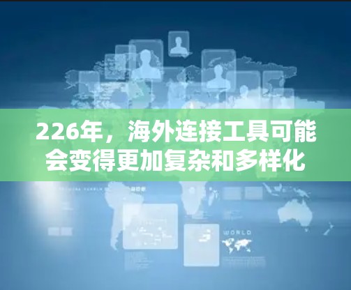 226年,海外连接工具可能会变得更加复杂和多样化,但也可能提供了更多的功能和工具来支持跨国业务和金融活动。以下是一些可能在226年被推荐的海外连接工具