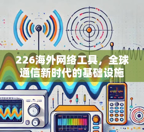 226海外网络工具,全球通信新时代的基础设施挑战与机遇